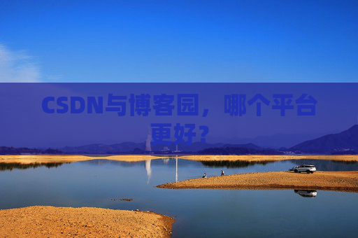 CSDN与博客园，哪个平台更好？